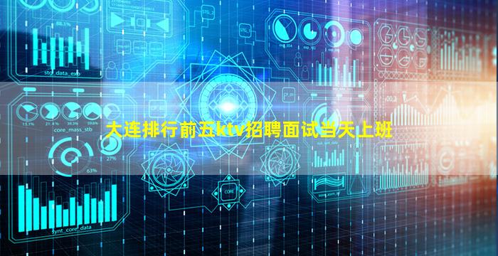 大连排行前五ktv招聘面试当天上班