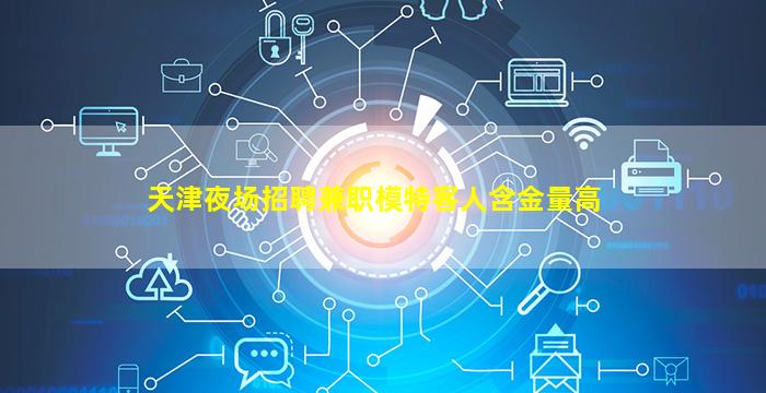 天津夜场招聘兼职模特客人含金量高