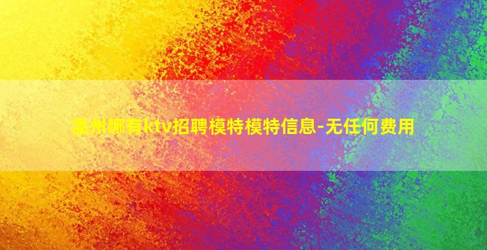 温州哪有ktv招聘模特模特信息-无任何费用